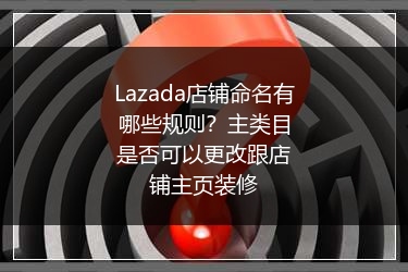 Lazada店铺命名有哪些规则？主类目是否可以更改跟店铺主页装修
